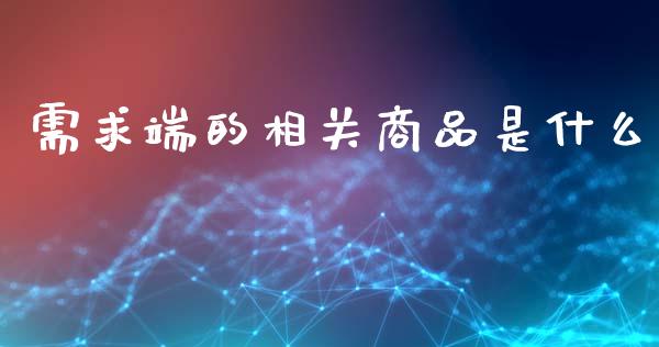 需求端的相关商品是什么_https://m.lcjysmgs.com_基金管理_第1张