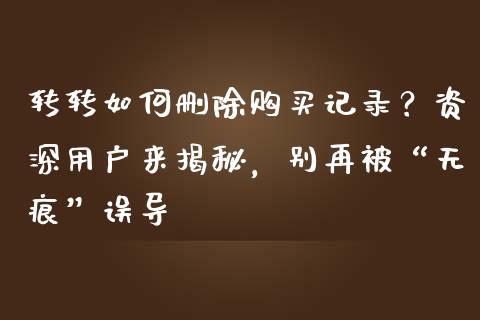转转如何删除购买记录？资深用户来揭秘，别再被“无痕”误导_https://m.lcjysmgs.com_股票交易_第1张