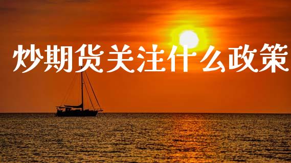 炒期货关注什么政策_https://m.lcjysmgs.com_金融服务_第1张