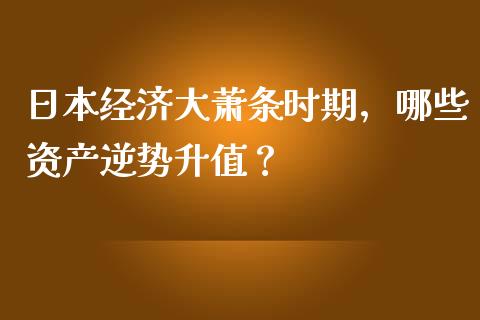 日本经济大萧条时期，哪些资产逆势升值？_https://m.lcjysmgs.com_股权投资_第1张