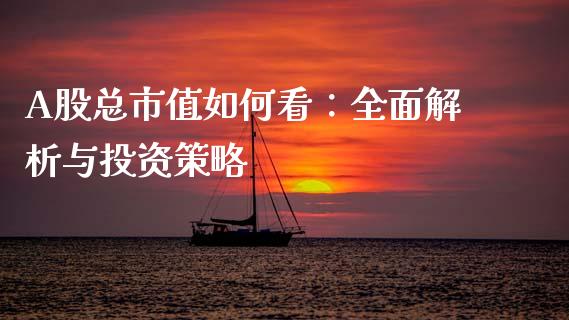 A股总市值如何看：全面解析与投资策略_https://m.lcjysmgs.com_股票交易_第1张