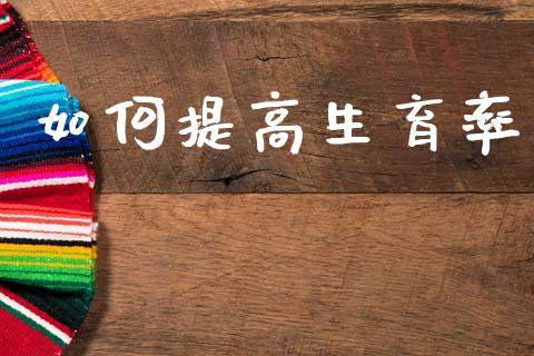 如何提高生育率_https://m.lcjysmgs.com_金融服务_第1张