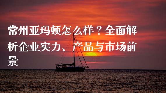 常州亚玛顿怎么样？全面解析企业实力、产品与市场前景_https://m.lcjysmgs.com_金融服务_第1张