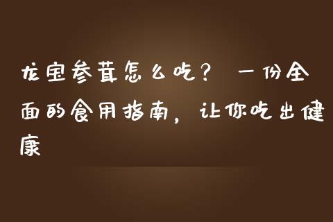 龙宝参茸怎么吃？ 一份全面的食用指南，让你吃出健康_https://m.lcjysmgs.com_金融服务_第1张