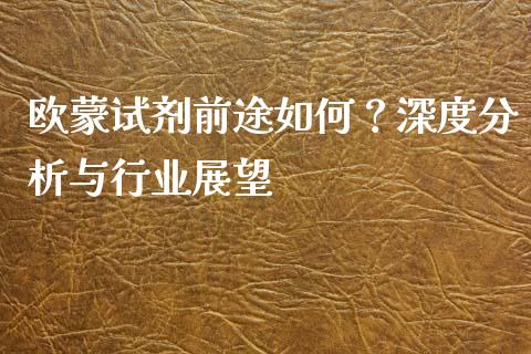 欧蒙试剂前途如何？深度分析与行业展望_https://m.lcjysmgs.com_股权投资_第1张