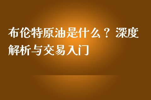 布伦特原油是什么？ 深度解析与交易入门_https://m.lcjysmgs.com_金融服务_第1张