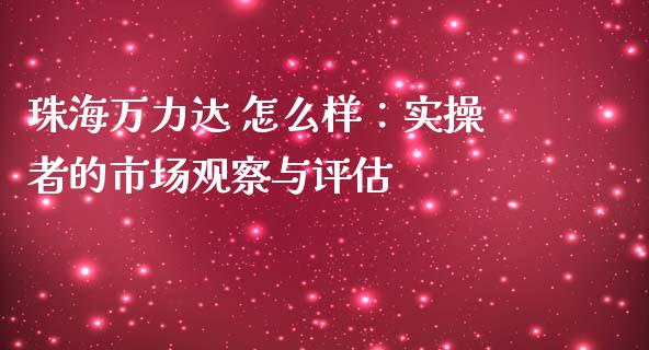 珠海万力达 怎么样：实操者的市场观察与评估_https://m.lcjysmgs.com_股权投资_第1张