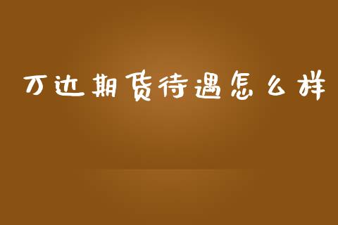 万达期货待遇怎么样_https://m.lcjysmgs.com_股权投资_第1张