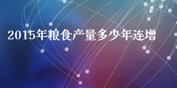 2015年粮食产量多少年连增_https://m.lcjysmgs.com_股权投资_第1张