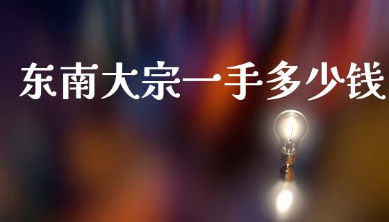 东南大宗一手多少钱_https://m.lcjysmgs.com_股权投资_第1张