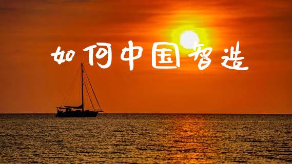 如何中国智造_https://m.lcjysmgs.com_金融服务_第1张