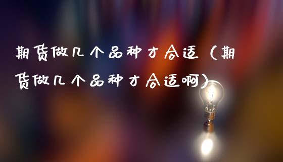 期货做几个品种才合适(期货做几个品种才合适啊)_股票交易_第1张_股权投资_基金管理_股票交易_金融服务 期货做几个品种才合适(期货做几个品种才合适啊)_https://m.lcjysmgs.com_股票交易_第1张