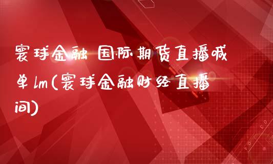 寰球金融 国际期货直播喊单lm(寰球金融财经直播间)_基金管理_第1张_股权投资_基金管理_股票交易_金融服务 寰球金融 国际期货直播喊单lm(寰球金融财经直播间)_https://m.lcjysmgs.com_基金管理_第1张