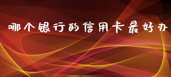 哪个银行的信用卡最好办_https://m.lcjysmgs.com_基金管理_第1张