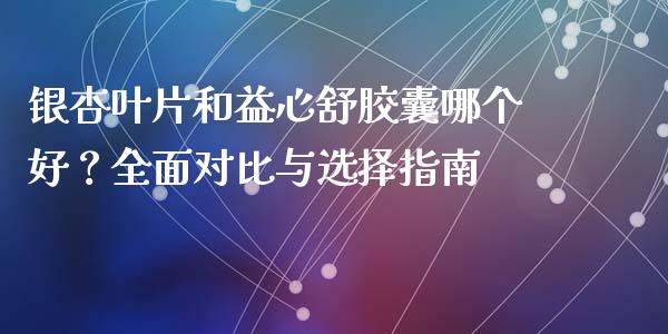 银杏叶片和益心舒胶囊哪个好?全面对比与选择指南_基金管理_第1张_股权投资_基金管理_股票交易_金融服务 银杏叶片和益心舒胶囊哪个好?全面对比与选择指南_https://m.lcjysmgs.com_基金管理_第1张