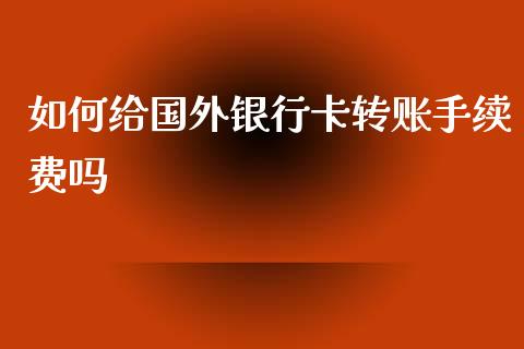 如何给国外银行卡转账手续费吗_https://m.lcjysmgs.com_基金管理_第1张