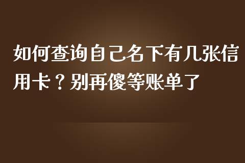 如何查询自己名下有几张信用卡？别再傻等账单了_https://m.lcjysmgs.com_股票交易_第1张