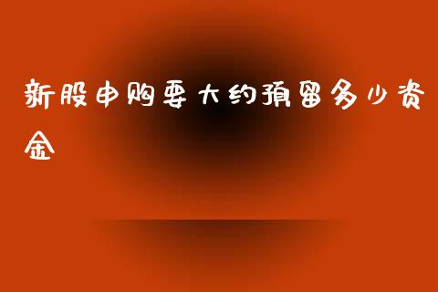 新股申购要大约预留多少资金_https://m.lcjysmgs.com_金融服务_第1张