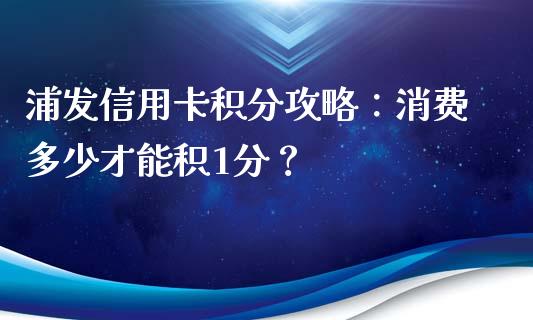 浦发信用卡积分攻略：消费多少才能积1分？_https://m.lcjysmgs.com_股权投资_第1张