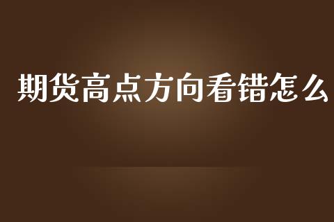 期货高点方向看错怎么_https://m.lcjysmgs.com_股权投资_第1张
