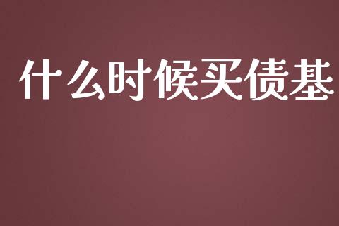 什么时候买债基_https://m.lcjysmgs.com_金融服务_第1张