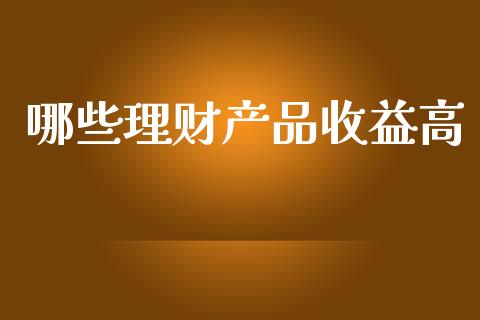 哪些理财产品收益高_https://m.lcjysmgs.com_基金管理_第1张