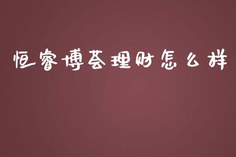 恒睿博荟理财怎么样_https://m.lcjysmgs.com_金融服务_第1张
