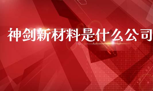 神剑新材料是什么公司_https://m.lcjysmgs.com_股权投资_第1张