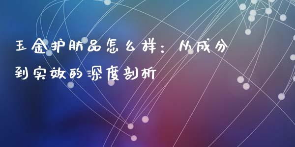 玉金护肤品怎么样：从成分到实效的深度剖析_https://m.lcjysmgs.com_股票交易_第1张