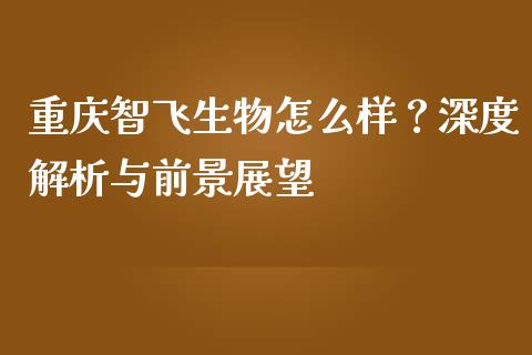 重庆智飞生物怎么样？深度解析与前景展望_https://m.lcjysmgs.com_基金管理_第1张