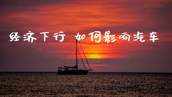 经济下行 如何影响汽车_https://m.lcjysmgs.com_金融服务_第1张