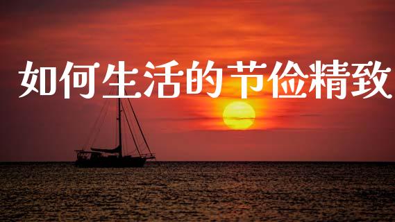 如何生活的节俭精致_https://m.lcjysmgs.com_金融服务_第1张