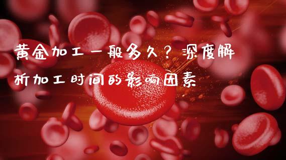 黄金加工一般多久？深度解析加工时间的影响因素_https://m.lcjysmgs.com_股权投资_第1张