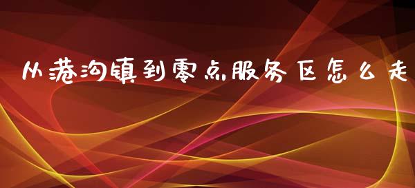 从港沟镇到零点服务区怎么走_https://m.lcjysmgs.com_股票交易_第1张