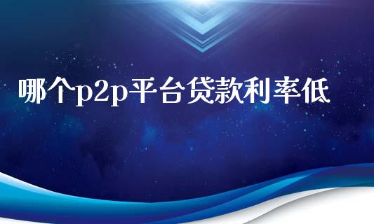 哪个p2p平台贷款利率低_https://m.lcjysmgs.com_金融服务_第1张