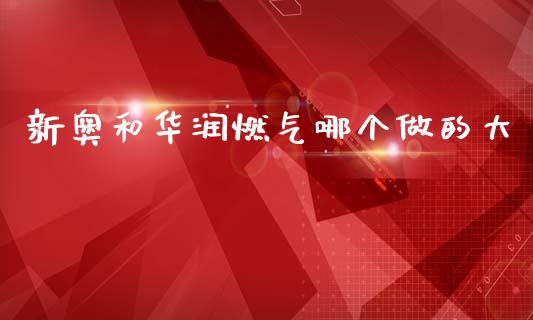 新奥和华润燃气哪个做的大_https://m.lcjysmgs.com_股票交易_第1张