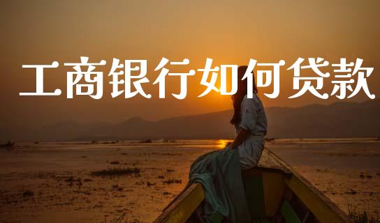 工商银行如何贷款_https://m.lcjysmgs.com_基金管理_第1张