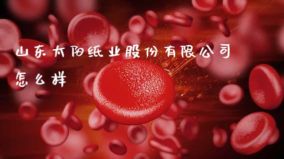 山东太阳纸业股份有限公司怎么样_https://m.lcjysmgs.com_基金管理_第1张