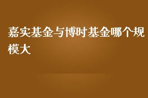 嘉实基金与博时基金哪个规模大_https://m.lcjysmgs.com_基金管理_第1张