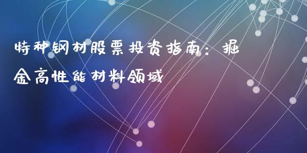 特种钢材股票投资指南：掘金高性能材料领域_https://m.lcjysmgs.com_股票交易_第1张