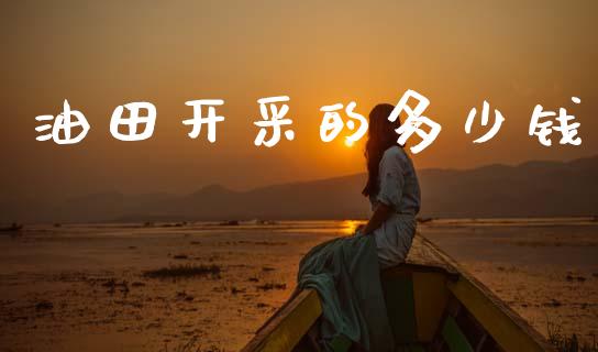 油田开采的多少钱_https://m.lcjysmgs.com_基金管理_第1张