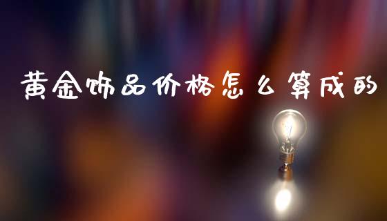 黄金饰品价格怎么算成的_https://m.lcjysmgs.com_基金管理_第1张
