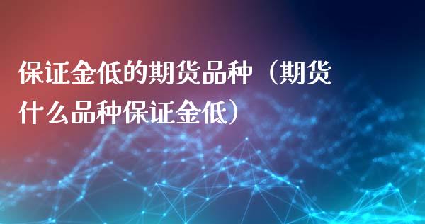 保证金低的期货品种(期货什么品种保证金低)_股权投资_第1张_股权投资_基金管理_股票交易_金融服务 保证金低的期货品种(期货什么品种保证金低)_https://m.lcjysmgs.com_股权投资_第1张