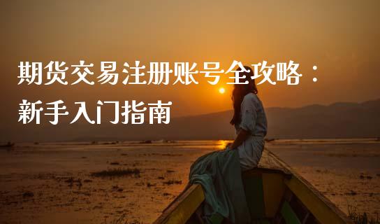 期货交易注册账号全攻略：新手入门指南_https://m.lcjysmgs.com_股票交易_第1张