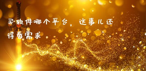 买软件哪个平台，这事儿还得看需求_https://m.lcjysmgs.com_股票交易_第1张