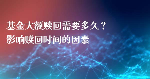 基金大额赎回需要多久？ 影响赎回时间的因素_https://m.lcjysmgs.com_基金管理_第1张