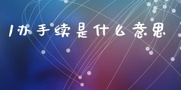 1办手续是什么意思_https://m.lcjysmgs.com_股权投资_第1张