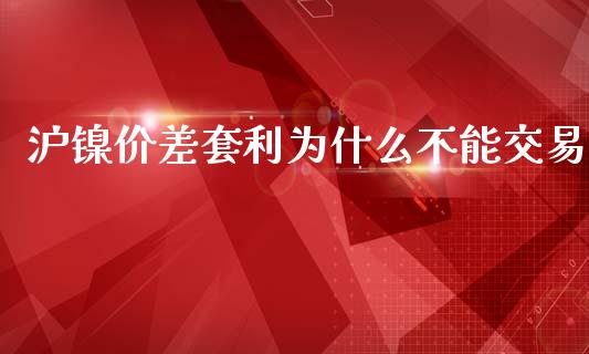 沪镍价差套利为什么不能交易_https://m.lcjysmgs.com_基金管理_第1张
