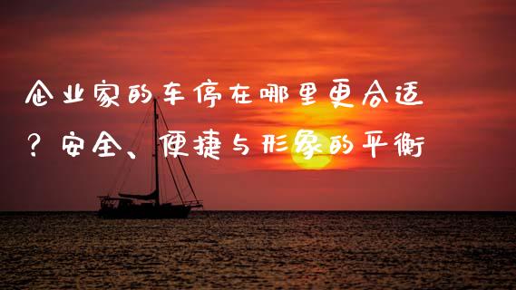 企业家的车停在哪里更合适？安全、便捷与形象的平衡_https://m.lcjysmgs.com_金融服务_第1张