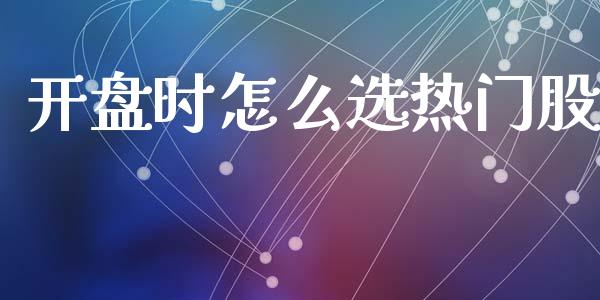 开盘时怎么选热门股_https://m.lcjysmgs.com_金融服务_第1张
